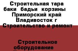 Строительная тара (баки, бадьи, корзины) - Приморский край, Владивосток г. Строительство и ремонт » Строительное оборудование   . Приморский край,Владивосток г.